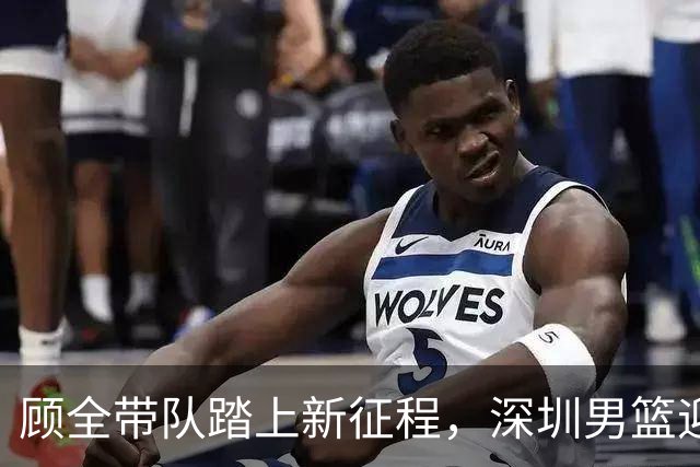 顾全带队踏上新征程，深圳男篮迎战上海揭幕战